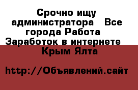 Срочно ищу администратора - Все города Работа » Заработок в интернете   . Крым,Ялта